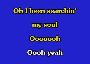 Oh I been searchin'

my soul

Ooooooh

Oooh yeah