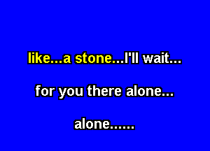 like...a stone...l'll wait...

for you there alone...

alone ......