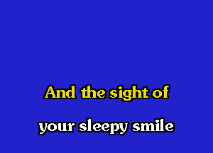 And the sight of

your sleepy smile