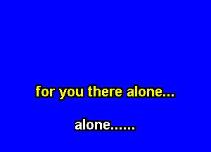 for you there alone...

alone ......