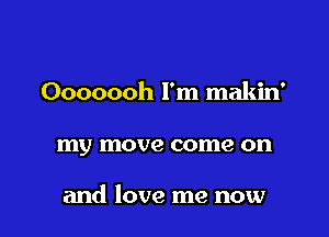 Ooooooh I'm makin'

my move come on

and love me now