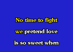 No time to fight

we pretend love

is so sweet when
