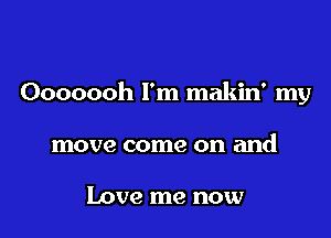 Ooooooh I'm makin' my

move come on and

Love me now