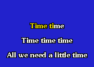 Time time
Time time time

All we need a little time