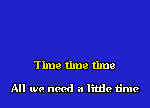 Time time time

All we need a little time
