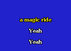 a magic ride

Yeah
Yeah