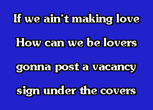 If we ain't making love
How can we be lovers
gonna post a vacancy

sign under the covers