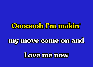 Ooooooh I'm makin'

my move come on and

Love me now