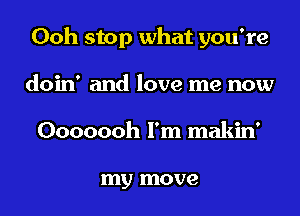 Ooh stop what you're

doin' and love me now
Ooooooh I'm makin'

my move