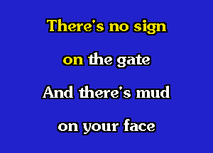 There's no sign

on the gate
And there's mud

on your face