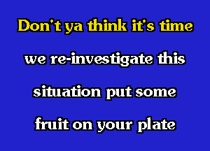 Don't ya think it's time
we re-investigate this
situation put some

fruit on your plate