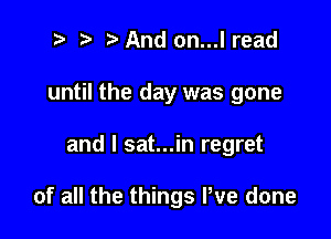 t' t' MQnd on...l read
until the day was gone

and l sat...in regret

of all the things We done