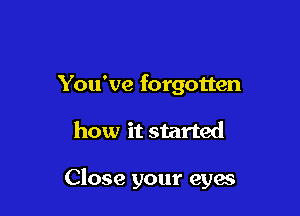 You've forgotten

how it started

Close your eyes