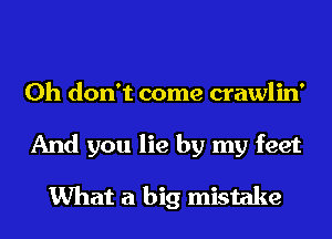 Oh don't come crawlin'
And you lie by my feet
What a big mistake