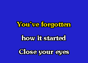 You've forgotten

how it started

Close your eyes