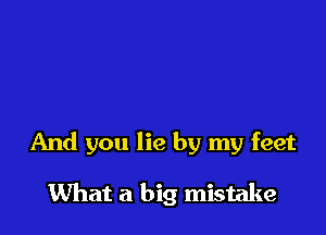 And you lie by my feet

What a big mistake