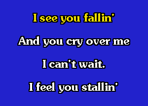 I see you fallin'
And you cry over me

I can't wait.

I feel you stallin'