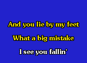 And you lie by my feet

What a big mistake

I see you fallin'