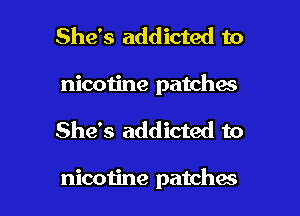 She's addicted to
nicotine patches

She's addicted to

nicotine patchaa