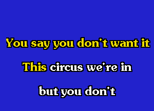 You say you don't want it

This circus we're in

but you don't