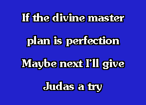 If the divine master
plan is perfection
Maybe next I'll give
Judas a try