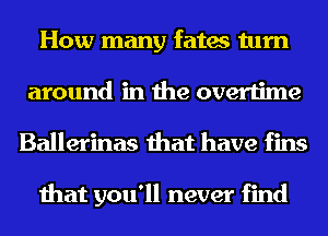 How many fates turn
around in the overtime

Ballerinas that have fins

that you'll never find