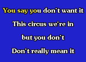 You say you don't want it
This circus we're in
but you don't

Don't really mean it