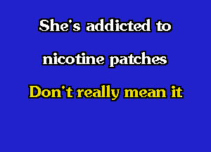 She's addicted to

nicotine patches

Don't really mean it