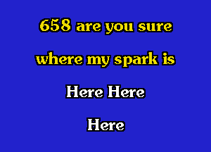 658 are you sure

where my spark is

Here Here

Here