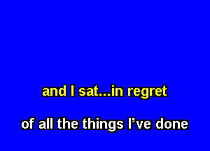 and l sat...in regret

of all the things We done