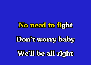 No need to fight

Don't worry baby

We'll be all right