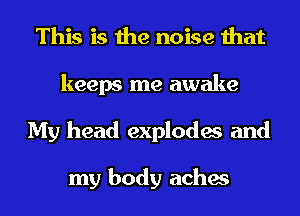 This is the noise that
keeps me awake
My head explodes and

my body aches