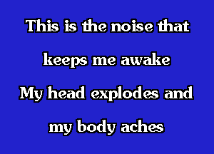 This is the noise that
keeps me awake
My head explodes and

my body aches