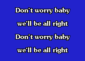 Don't worry baby
we'll be all right

Don't worry baby

we'll be all right