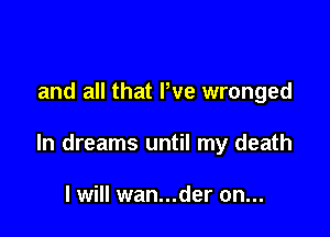 and all that We wronged

ln dreams until my death

I will wan...der on...