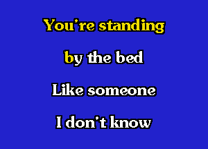 You're standing

by the bed
Like someone

I don't know