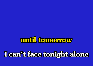 until tomorrow

I can't face tonight alone