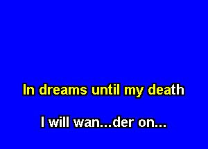 ln dreams until my death

I will wan...der on...
