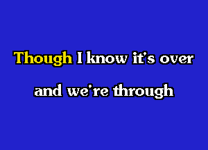 Though I know it's over

and we're through