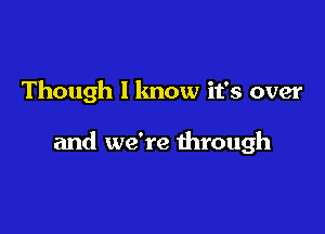 Though I know it's over

and we're through