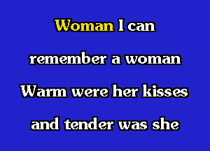 Woman I can
remember a woman
Warm were her kisses

and tender was she