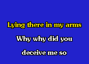 Lying there in my arms

Why why did you

deceive me so