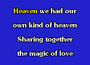 Heaven we had our
own kind of heaven
Sharing together

the magic of love