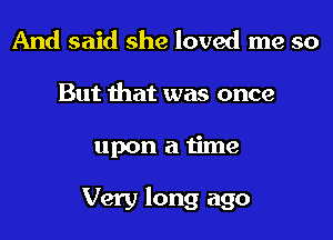 And said she loved me so
But that was once
upon a time

Very long ago