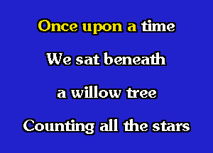 Once upon a time
We sat beneath

a willow tree

Counting all the stars I