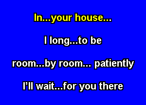 ln...your house...

I long...to be

room...by room... patiently

Pll wait...for you there