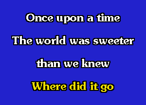 Once upon a time
The world was sweeter

than we knew

Where did it go