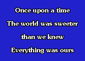 Once upon a time
The world was sweeter
than we knew

Everything was ours