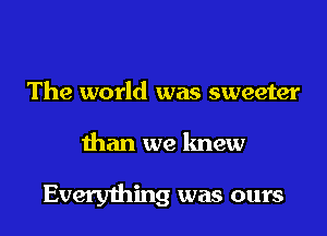 The world was sweeter
than we knew

Everything was ours