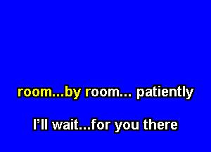 room...by room... patiently

Pll wait...for you there